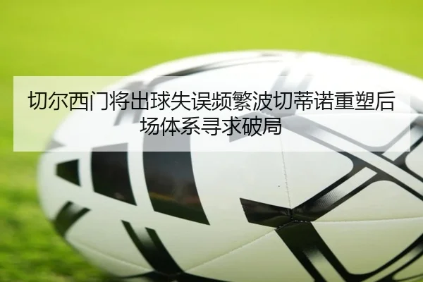 切尔西门将出球失误频繁波切蒂诺重塑后场体系寻求破局