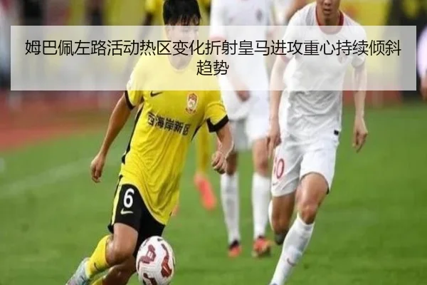 姆巴佩左路活动热区变化折射皇马进攻重心持续倾斜趋势