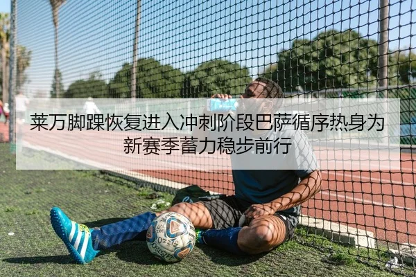 莱万脚踝恢复进入冲刺阶段巴萨循序热身为新赛季蓄力稳步前行