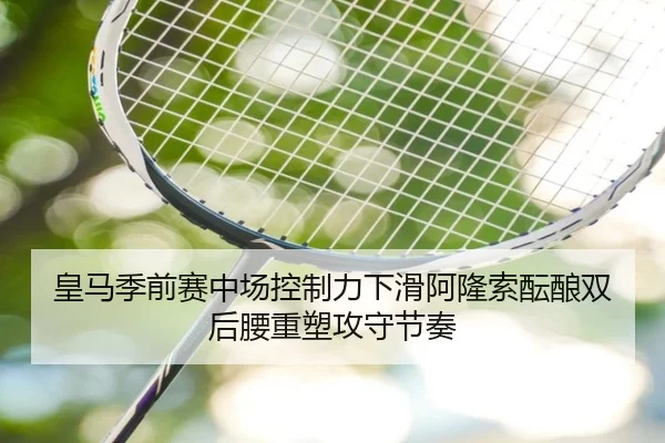 皇马季前赛中场控制力下滑阿隆索酝酿双后腰重塑攻守节奏