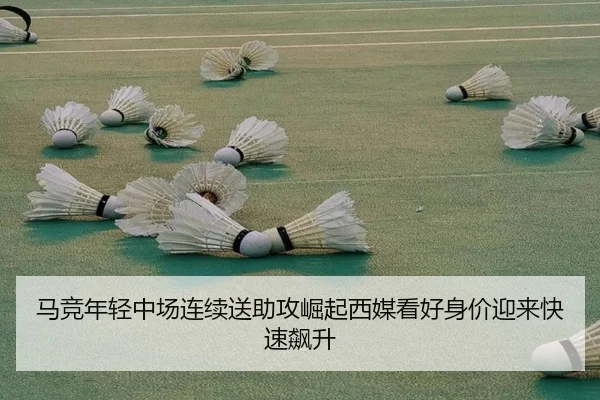 马竞年轻中场连续送助攻崛起西媒看好身价迎来快速飙升