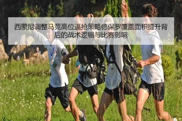 西蒙尼调整马竞高位逼抢策略德保罗覆盖面积提升背后的战术逻辑与比赛影响